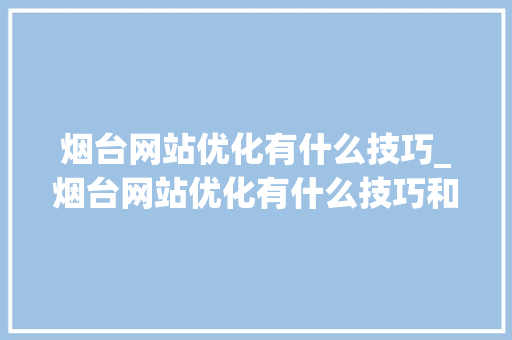 烟台网站优化有什么技巧_烟台网站优化有什么技巧和方法吗。 烟台网站优化有什么技巧_烟台网站优化有什么技巧和方法吗。 百度SEO