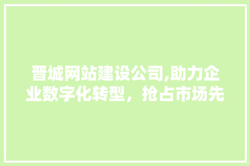 晋城网站建设公司,助力企业数字化转型，抢占市场先机 晋城网站建设公司,助力企业数字化转型，抢占市场先机 神马SEO