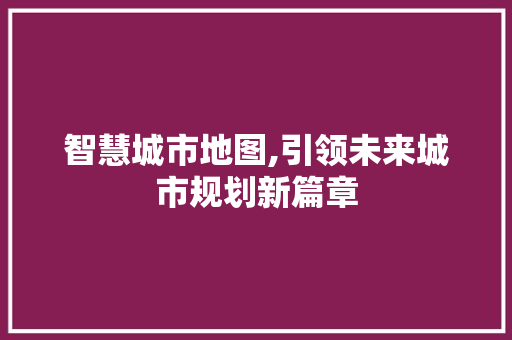 智慧城市地图,引领未来城市规划新篇章