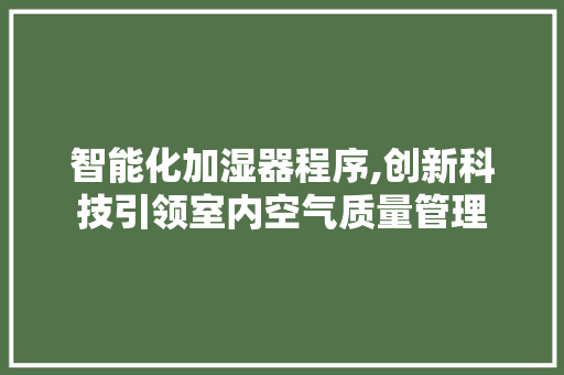 智能化加湿器程序,创新科技引领室内空气质量管理