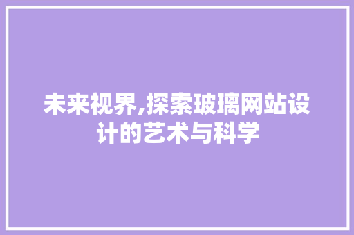 未来视界,探索玻璃网站设计的艺术与科学 未来视界,探索玻璃网站设计的艺术与科学 网站建设公司