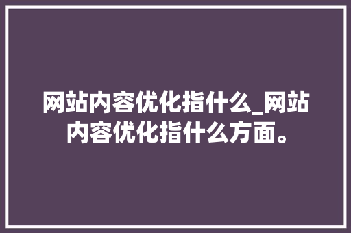 网站内容优化指什么_网站内容优化指什么方面。 神马SEO 网站内容优化指什么_网站内容优化指什么方面。 网站内容优化指什么_网站内容优化指什么方面。 神马SEO