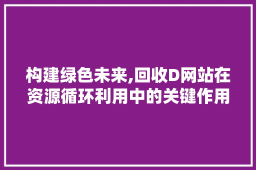 构建绿色未来,回收D网站在资源循环利用中的关键作用 构建绿色未来,回收D网站在资源循环利用中的关键作用 搜狗SEO