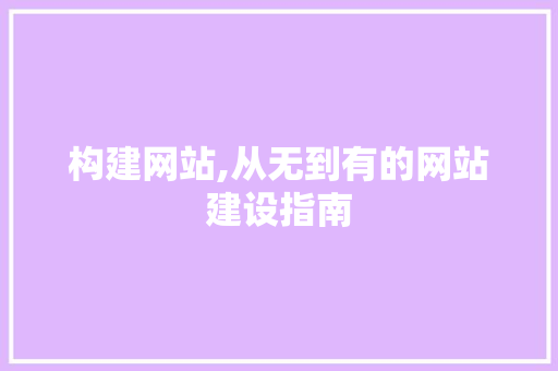 构建网站,从无到有的网站建设指南 构建网站,从无到有的网站建设指南 搜狗SEO