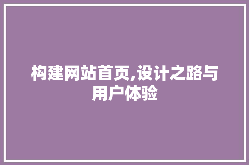 构建网站首页,设计之路与用户体验 构建网站首页,设计之路与用户体验 网站建设公司