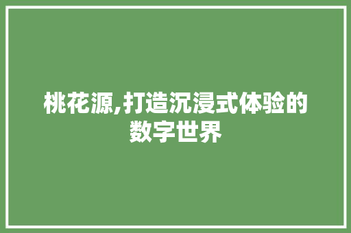 桃花源,打造沉浸式体验的数字世界 桃花源,打造沉浸式体验的数字世界 网站建设公司