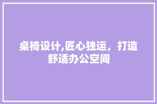桌椅设计,匠心独运，打造舒适办公空间