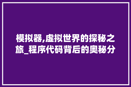 模拟器,虚拟世界的探秘之旅_程序代码背后的奥秘分析