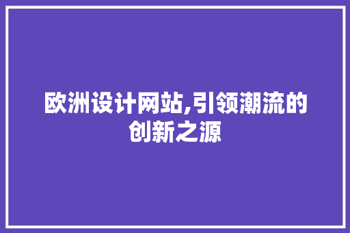 欧洲设计网站,引领潮流的创新之源 欧洲设计网站,引领潮流的创新之源 网站建设公司