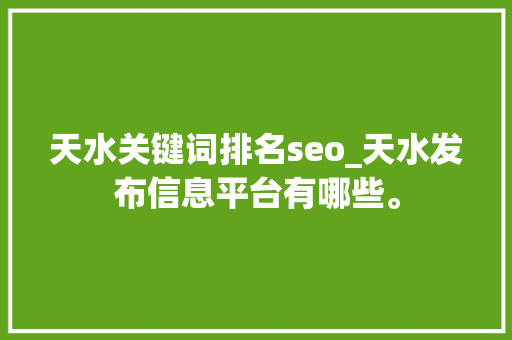 天水关键词排名seo_天水发布信息平台有哪些。 天水关键词排名seo_天水发布信息平台有哪些。 SEO关键词