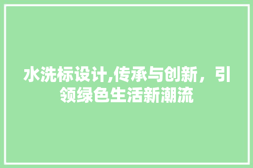 水洗标设计,传承与创新，引领绿色生活新潮流 水洗标设计,传承与创新，引领绿色生活新潮流 神马SEO