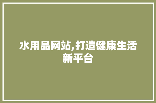 水用品网站,打造健康生活新平台