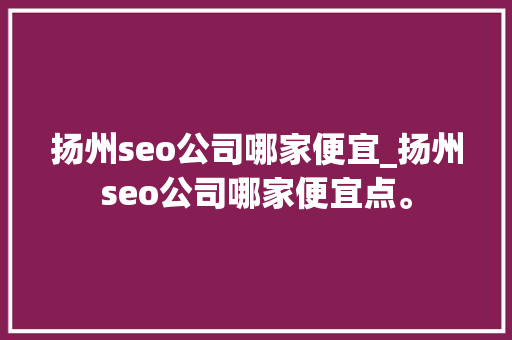 扬州seo公司哪家便宜_扬州seo公司哪家便宜点。 扬州seo公司哪家便宜_扬州seo公司哪家便宜点。 网站建设公司