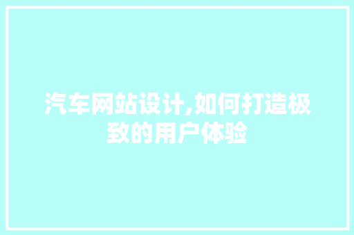 汽车网站设计,如何打造极致的用户体验 网站建设公司 汽车网站设计,如何打造极致的用户体验 汽车网站设计,如何打造极致的用户体验 网站建设公司