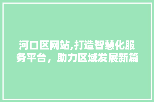 河口区网站,打造智慧化服务平台，助力区域发展新篇章 河口区网站,打造智慧化服务平台，助力区域发展新篇章 SEO关键词