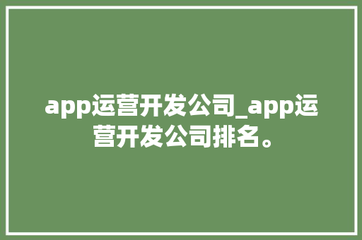 app运营开发公司_app运营开发公司排名。 app运营开发公司_app运营开发公司排名。 网站建设公司