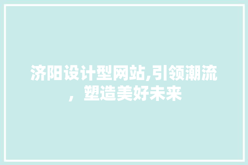 济阳设计型网站,引领潮流，塑造美好未来 济阳设计型网站,引领潮流，塑造美好未来 神马SEO