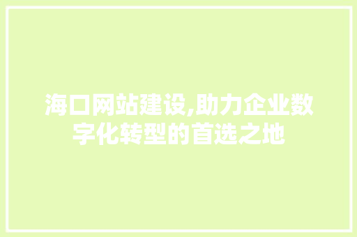 海口网站建设,助力企业数字化转型的首选之地 海口网站建设,助力企业数字化转型的首选之地 SEO关键词