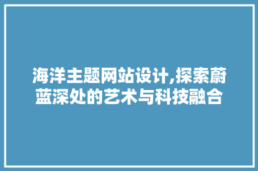 海洋主题网站设计,探索蔚蓝深处的艺术与科技融合 海洋主题网站设计,探索蔚蓝深处的艺术与科技融合 百度SEO