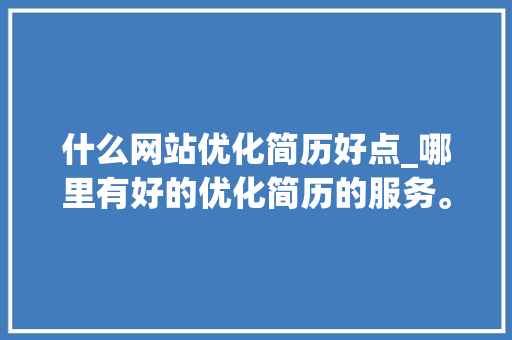 什么网站优化简历好点_哪里有好的优化简历的服务。 什么网站优化简历好点_哪里有好的优化简历的服务。 神马SEO