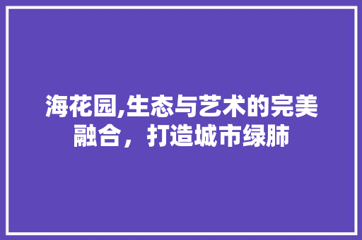海花园,生态与艺术的完美融合，打造城市绿肺