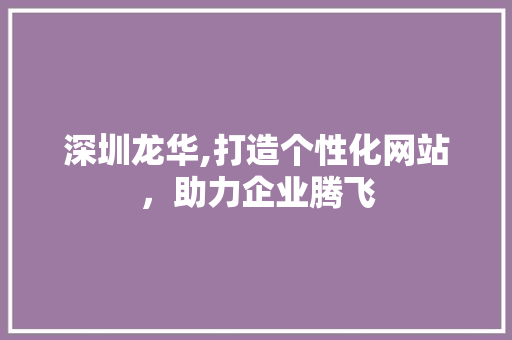 深圳龙华,打造个性化网站，助力企业腾飞 深圳龙华,打造个性化网站，助力企业腾飞 百度SEO