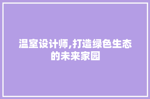 温室设计师,打造绿色生态的未来家园 温室设计师,打造绿色生态的未来家园 SEO关键词