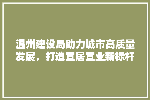 温州建设局助力城市高质量发展，打造宜居宜业新标杆 温州建设局助力城市高质量发展，打造宜居宜业新标杆 神马SEO