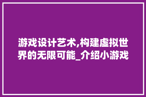 游戏设计艺术,构建虚拟世界的无限可能_介绍小游戏设计网站的魅力