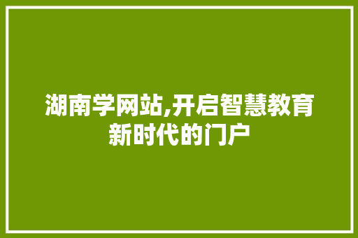 湖南学网站,开启智慧教育新时代的门户 湖南学网站,开启智慧教育新时代的门户 网站建设公司