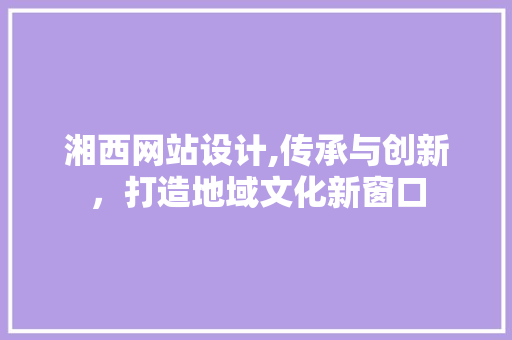湘西网站设计,传承与创新，打造地域文化新窗口