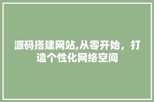 源码搭建网站,从零开始，打造个性化网络空间 源码搭建网站,从零开始，打造个性化网络空间 神马SEO