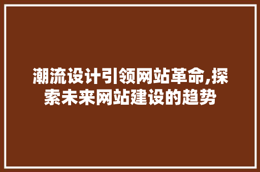 潮流设计引领网站革命,探索未来网站建设的趋势