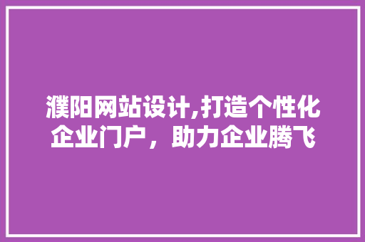 濮阳网站设计,打造个性化企业门户，助力企业腾飞
