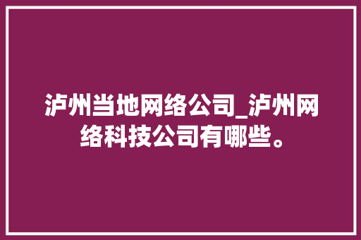 泸州当地网络公司_泸州网络科技公司有哪些。 泸州当地网络公司_泸州网络科技公司有哪些。 网站建设公司