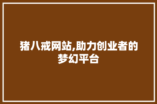 猪八戒网站,助力创业者的梦幻平台
