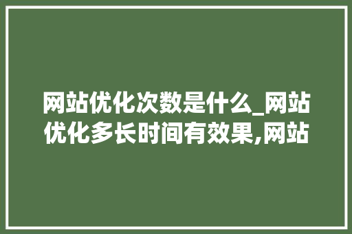 网站优化次数是什么_网站优化多长时间有效果,网站优化为什么没效果。 网站优化次数是什么_网站优化多长时间有效果,网站优化为什么没效果。 百度SEO
