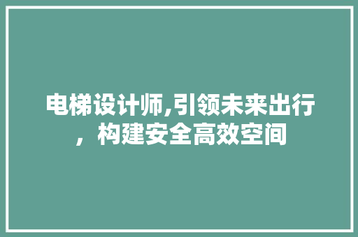 电梯设计师,引领未来出行，构建安全高效空间