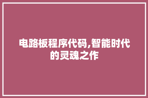 电路板程序代码,智能时代的灵魂之作 电路板程序代码,智能时代的灵魂之作 网站建设公司