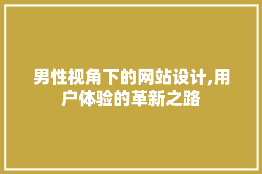 男性视角下的网站设计,用户体验的革新之路 男性视角下的网站设计,用户体验的革新之路 搜狗SEO