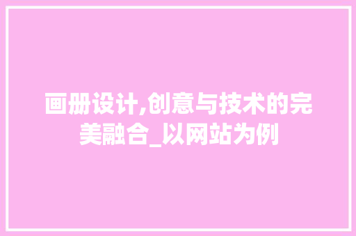 画册设计,创意与技术的完美融合_以网站为例