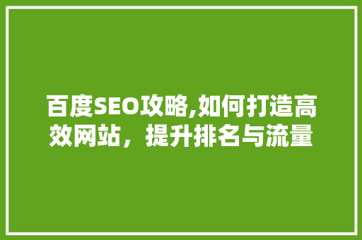 百度SEO攻略,如何打造高效网站，提升排名与流量 百度SEO攻略,如何打造高效网站，提升排名与流量 搜狗SEO