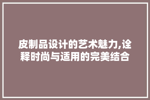 皮制品设计的艺术魅力,诠释时尚与适用的完美结合 皮制品设计的艺术魅力,诠释时尚与适用的完美结合 百度SEO
