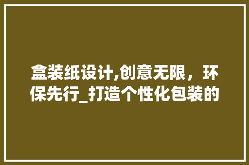 盒装纸设计,创意无限，环保先行_打造个性化包装的新篇章 盒装纸设计,创意无限，环保先行_打造个性化包装的新篇章 神马SEO