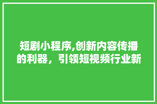 短剧小程序,创新内容传播的利器，引领短视频行业新潮流 短剧小程序,创新内容传播的利器，引领短视频行业新潮流 必应SEO