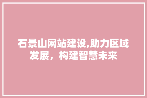 石景山网站建设,助力区域发展，构建智慧未来 石景山网站建设,助力区域发展，构建智慧未来 SEO关键词