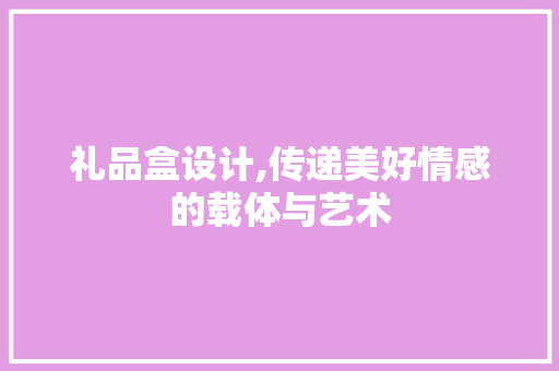 礼品盒设计,传递美好情感的载体与艺术 礼品盒设计,传递美好情感的载体与艺术 SEO关键词