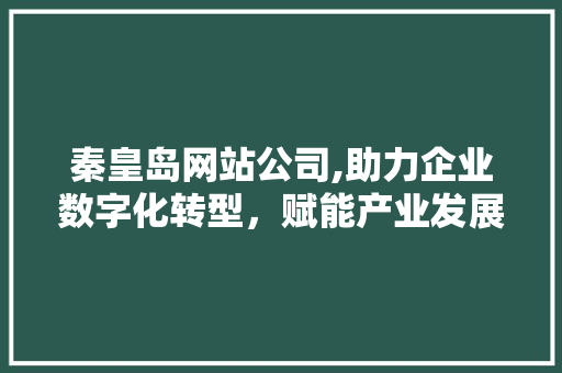 秦皇岛网站公司,助力企业数字化转型，赋能产业发展新引擎