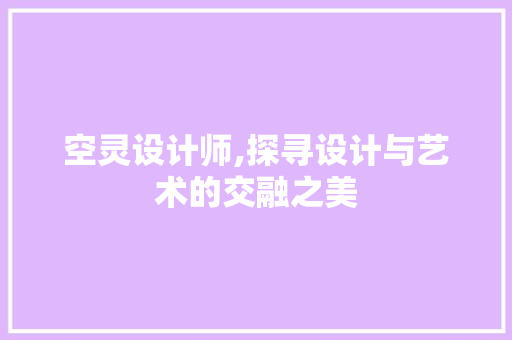 空灵设计师,探寻设计与艺术的交融之美 空灵设计师,探寻设计与艺术的交融之美 SEO关键词