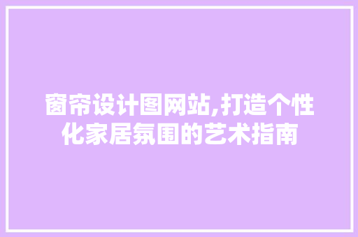 窗帘设计图网站,打造个性化家居氛围的艺术指南 窗帘设计图网站,打造个性化家居氛围的艺术指南 网站建设公司